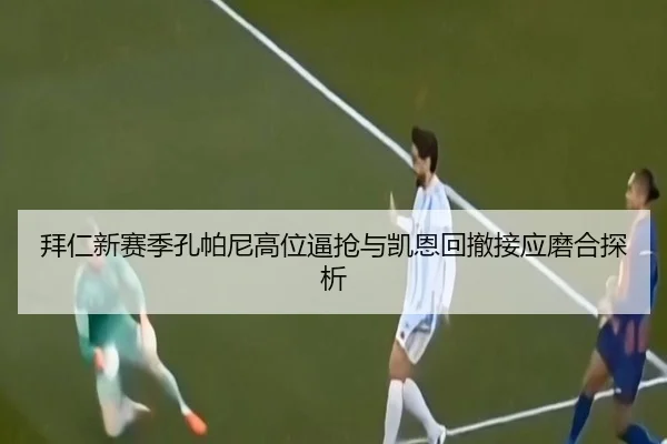 拜仁新赛季孔帕尼高位逼抢与凯恩回撤接应磨合探析