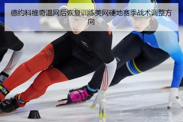 德约科维奇温网后恢复训练美网硬地赛季战术调整方向