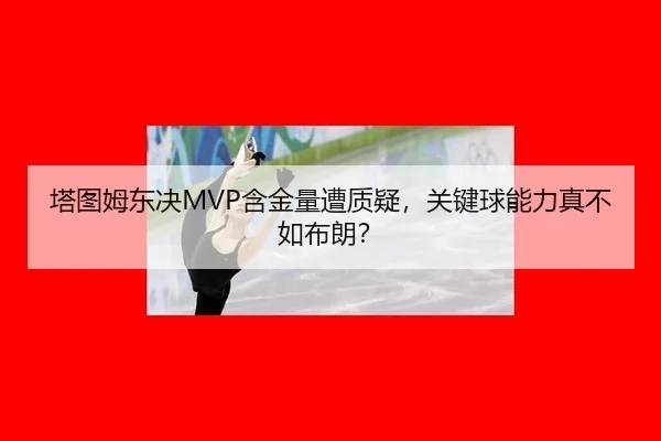 塔图姆东决MVP含金量遭质疑，关键球能力真不如布朗？