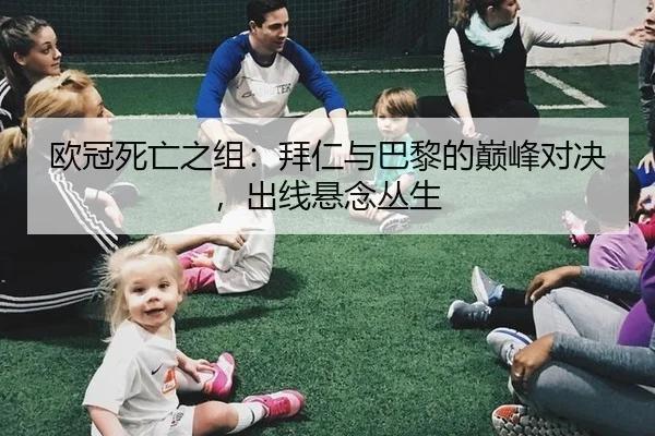 欧冠死亡之组：拜仁与巴黎的巅峰对决，出线悬念丛生