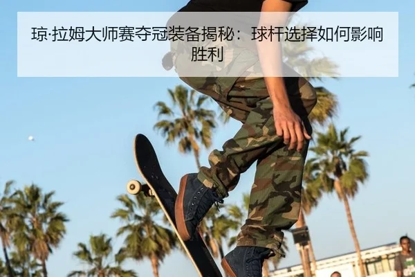 琼·拉姆大师赛夺冠装备揭秘：球杆选择如何影响胜利
