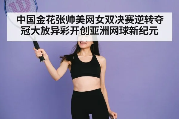 中国金花张帅美网女双决赛逆转夺冠大放异彩开创亚洲网球新纪元