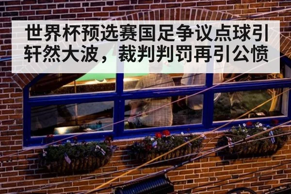 世界杯预选赛国足争议点球引轩然大波，裁判判罚再引公愤