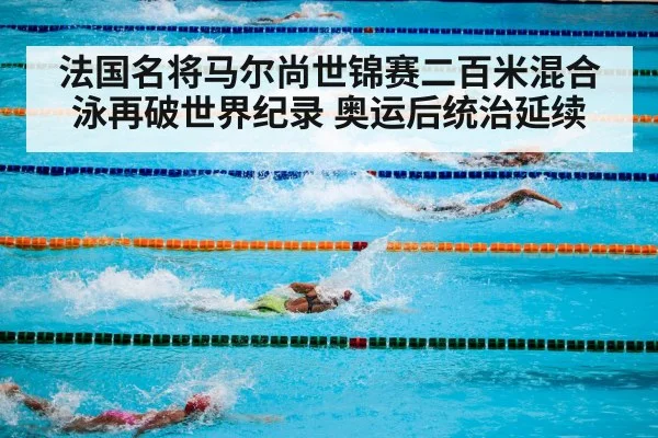 法国名将马尔尚世锦赛二百米混合泳再破世界纪录 奥运后统治延续