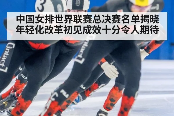 中国女排世界联赛总决赛名单揭晓年轻化改革初见成效十分令人期待