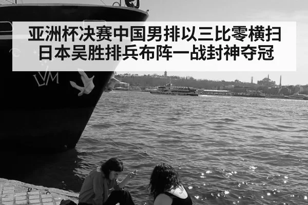 亚洲杯决赛中国男排以三比零横扫日本吴胜排兵布阵一战封神夺冠