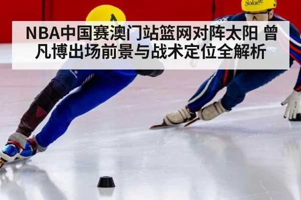 NBA中国赛澳门站篮网对阵太阳 曾凡博出场前景与战术定位全解析