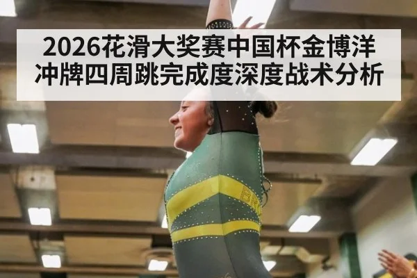 2026花滑大奖赛中国杯金博洋冲牌四周跳完成度深度战术分析