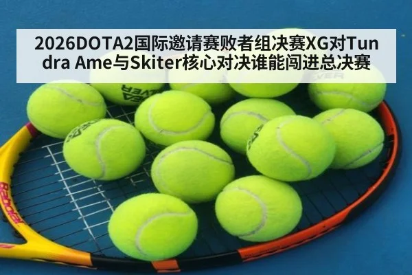 2026DOTA2国际邀请赛败者组决赛XG对Tundra Ame与Skiter核心对决谁能闯进总决赛